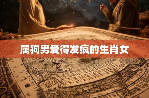 属狗男爱得发疯的生肖女 属狗男爱得发疯的生肖女