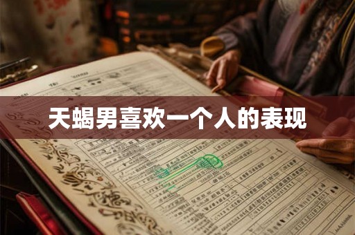 天蝎男喜欢一个人的表现 天蝎男喜欢一个人的表现