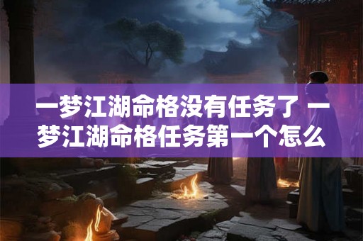 一梦江湖命格没有任务了 一梦江湖命格任务第一个怎么过