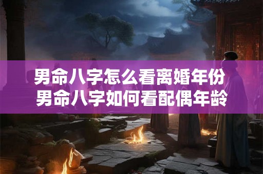 男命八字怎么看离婚年份 男命八字如何看配偶年龄 男命八字怎么看离婚年份 男命八字如何看配偶年龄