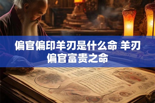 偏官偏印羊刃是什么命 羊刃偏官富贵之命 偏官偏印羊刃是什么命 羊刃偏官富贵之命
