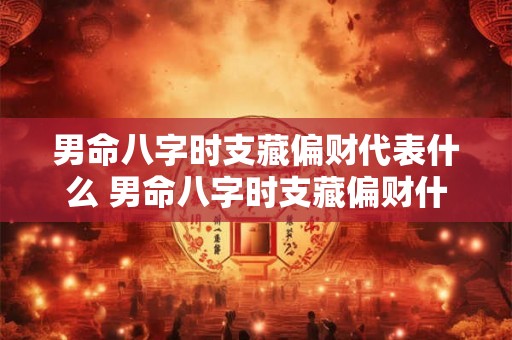 男命八字时支藏偏财代表什么 男命八字时支藏偏财什么意思