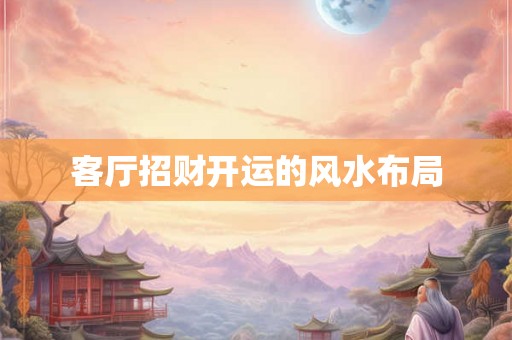 客厅招财开运的风水布局 客厅招财开运的风水布局