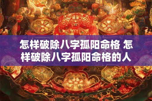 怎样破除八字孤阳命格 怎样破除八字孤阳命格的人 怎样破除八字孤阳命格 怎样破除八字孤阳命格的人