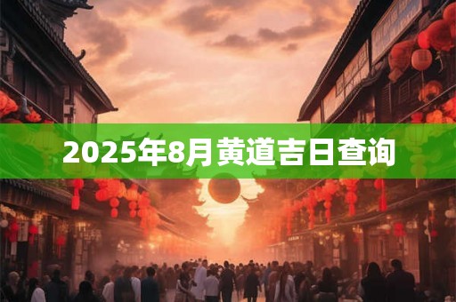 2025年8月黄道吉日查询 2025年8月黄道吉日查询