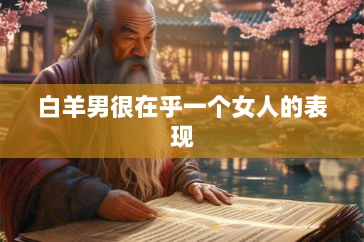 白羊男很在乎一个女人的表现 白羊男很在乎一个女人的表现