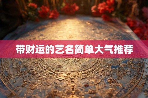 带财运的艺名简单大气推荐 带财运的艺名简单大气推荐