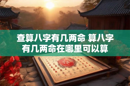 查算八字有几两命 算八字有几两命在哪里可以算 查算八字有几两命 算八字有几两命在哪里可以算