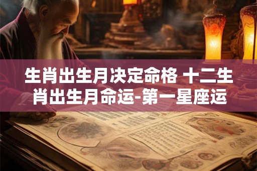 生肖出生月决定命格 十二生肖出生月命运-第一星座运势 生肖出生月决定命格 十二生肖出生月命运-第一星座运势