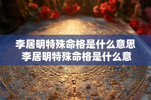 李居明特殊命格是什么意思 李居明特殊命格是什么意思啊 李居明特殊命格是什么意思 李居明特殊命格是什么意思啊