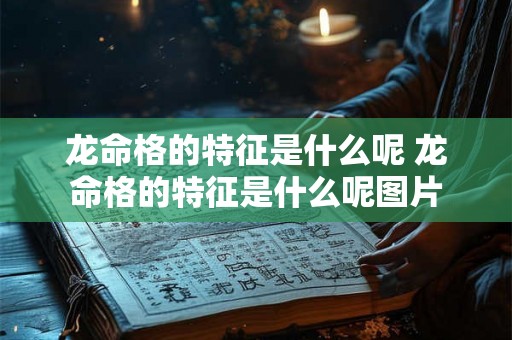 龙命格的特征是什么呢 龙命格的特征是什么呢图片 龙命格的特征是什么呢 龙命格的特征是什么呢图片