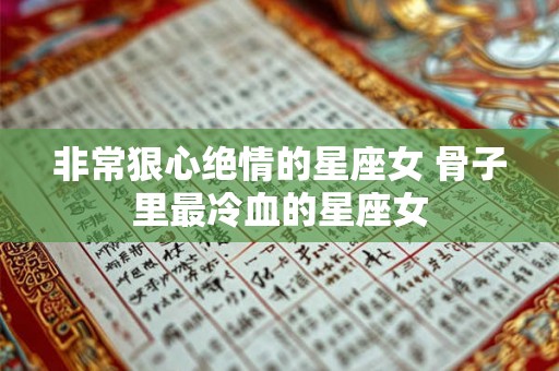 非常狠心绝情的星座女 骨子里最冷血的星座女 非常狠心绝情的星座女 骨子里最冷血的星座女