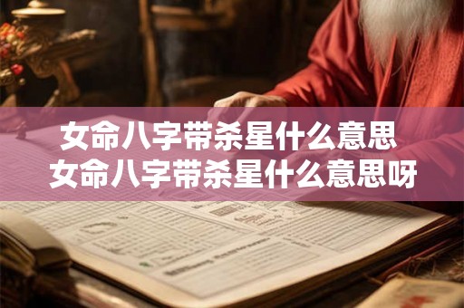 女命八字带杀星什么意思 女命八字带杀星什么意思呀 女命八字带杀星什么意思 女命八字带杀星什么意思呀