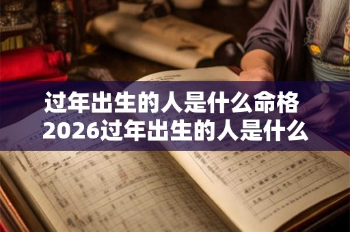 过年出生的人是什么命格 2026过年出生的人是什么命 过年出生的人是什么命格 2026过年出生的人是什么命