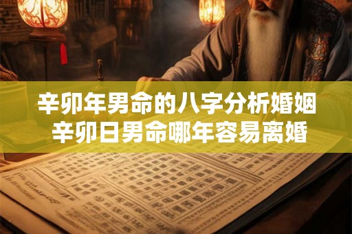 辛卯年男命的八字分析婚姻 辛卯日男命哪年容易离婚 辛卯年男命的八字分析婚姻 辛卯日男命哪年容易离婚