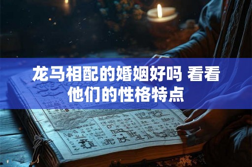 龙马相配的婚姻好吗 看看他们的性格特点 龙马相配的婚姻好吗 看看他们的性格特点
