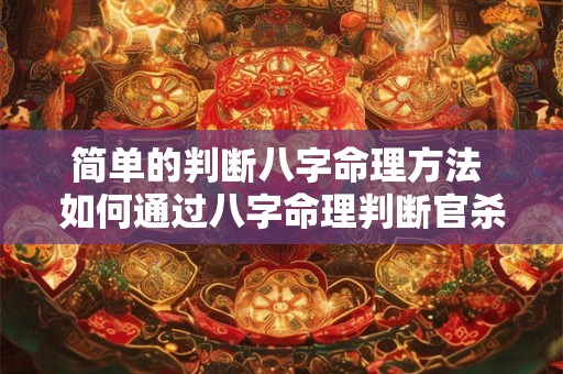 简单的判断八字命理方法 如何通过八字命理判断官杀的状态 简单的判断八字命理方法 如何通过八字命理判断官杀的状态