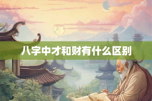 八字中才和财有什么区别 八字中才和财有什么区别