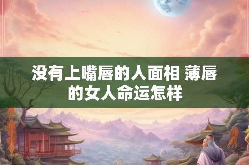 没有上嘴唇的人面相 薄唇的女人命运怎样 没有上嘴唇的人面相 薄唇的女人命运怎样