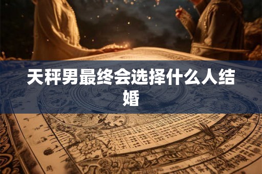 天秤男最终会选择什么人结婚 天秤男最终会选择什么人结婚
