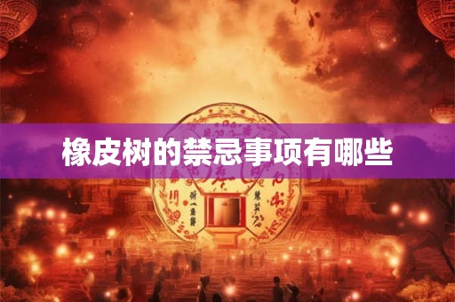 橡皮树的禁忌事项有哪些 橡皮树的禁忌事项有哪些