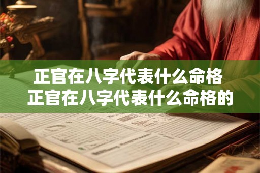 正官在八字代表什么命格 正官在八字代表什么命格的人 正官在八字代表什么命格 正官在八字代表什么命格的人