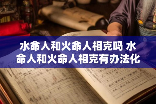 水命人和火命人相克吗 水命人和火命人相克有办法化解吗 水命人和火命人相克吗 水命人和火命人相克有办法化解吗