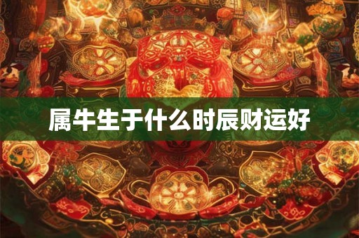属牛生于什么时辰财运好 属牛生于什么时辰财运好