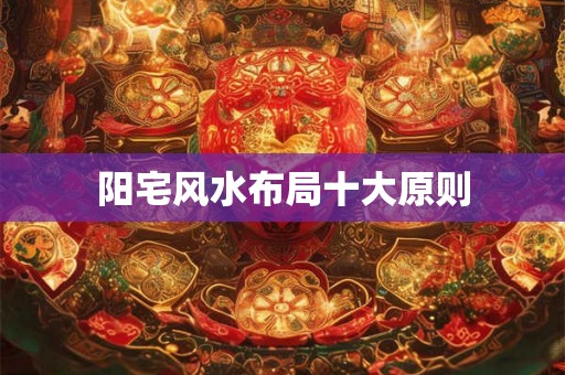 阳宅风水布局十大原则 阳宅风水布局十大原则