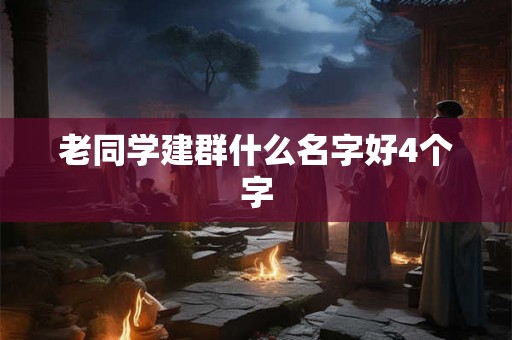 老同学建群什么名字好4个字 老同学建群什么名字好4个字