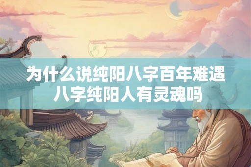 为什么说纯阳八字百年难遇 八字纯阳人有灵魂吗 为什么说纯阳八字百年难遇 八字纯阳人有灵魂吗