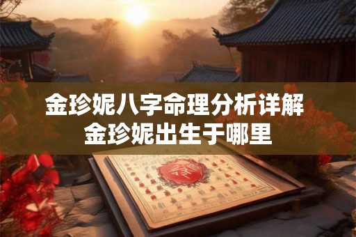 金珍妮八字命理分析详解 金珍妮出生于哪里 金珍妮八字命理分析详解 金珍妮出生于哪里