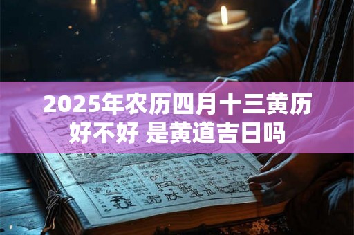2025年农历四月十三黄历好不好 是黄道吉日吗 2025年农历四月十三黄历好不好 是黄道吉日吗