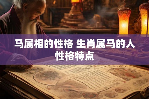 马属相的性格 生肖属马的人性格特点 马属相的性格 生肖属马的人性格特点