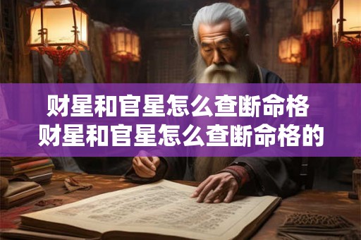 财星和官星怎么查断命格 财星和官星怎么查断命格的人 财星和官星怎么查断命格 财星和官星怎么查断命格的人