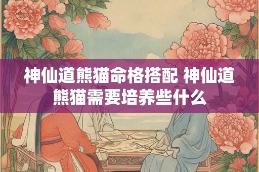 神仙道熊猫命格搭配 神仙道熊猫需要培养些什么 神仙道熊猫命格搭配 神仙道熊猫需要培养些什么