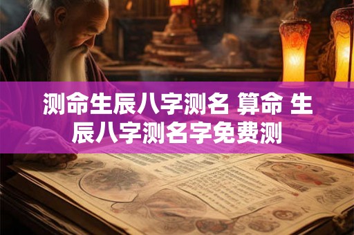 测命生辰八字测名 算命 生辰八字测名字免费测 测命生辰八字测名 算命 生辰八字测名字免费测