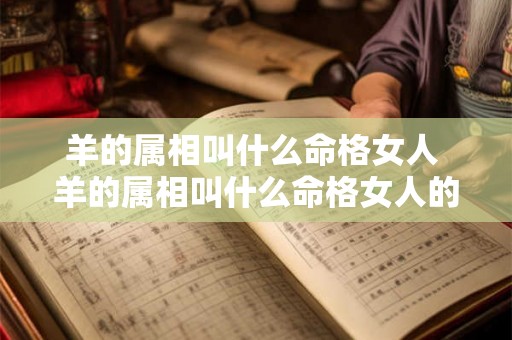 羊的属相叫什么命格女人 羊的属相叫什么命格女人的命运 羊的属相叫什么命格女人 羊的属相叫什么命格女人的命运