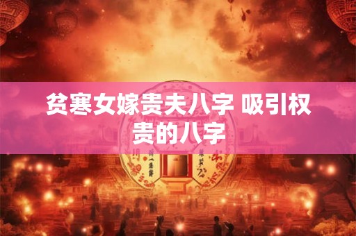 贫寒女嫁贵夫八字 吸引权贵的八字 贫寒女嫁贵夫八字 吸引权贵的八字
