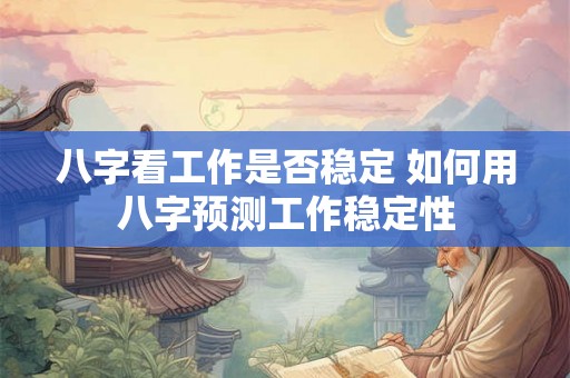 八字看工作是否稳定 如何用八字预测工作稳定性 八字看工作是否稳定 如何用八字预测工作稳定性
