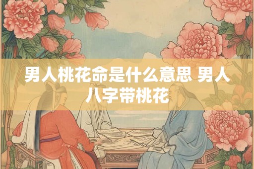 男人桃花命是什么意思 男人八字带桃花 男人桃花命是什么意思 男人八字带桃花