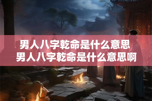 男人八字乾命是什么意思 男人八字乾命是什么意思啊 男人八字乾命是什么意思 男人八字乾命是什么意思啊