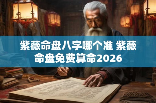 紫薇命盘八字哪个准 紫薇命盘免费算命2026 紫薇命盘八字哪个准 紫薇命盘免费算命2026