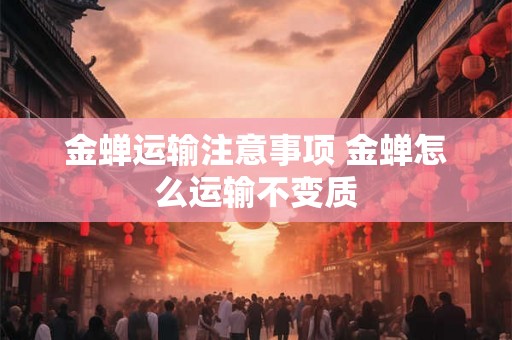 金蝉运输注意事项 金蝉怎么运输不变质