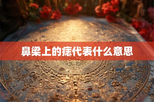 鼻梁上的痣代表什么意思 鼻梁上的痣代表什么意思