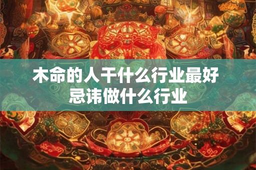 木命的人干什么行业最好 忌讳做什么行业 木命的人干什么行业最好 忌讳做什么行业
