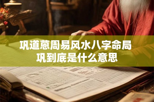 巩道蒽周易风水八字命局 巩到底是什么意思 巩道蒽周易风水八字命局 巩到底是什么意思