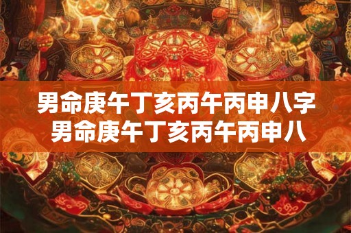 男命庚午丁亥丙午丙申八字 男命庚午丁亥丙午丙申八字解析 男命庚午丁亥丙午丙申八字 男命庚午丁亥丙午丙申八字解析