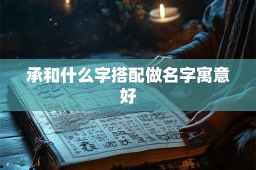 承和什么字搭配做名字寓意好 承和什么字搭配做名字寓意好