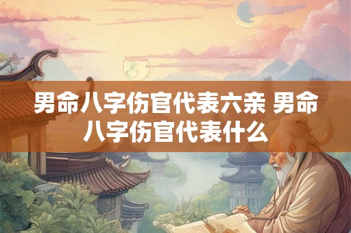 男命八字伤官代表六亲 男命八字伤官代表什么 男命八字伤官代表六亲 男命八字伤官代表什么